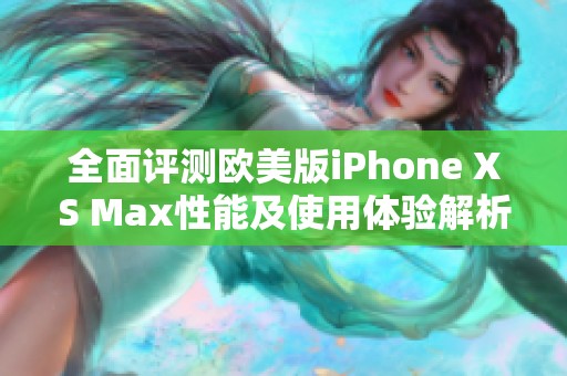 全面评测欧美版iPhone XS Max性能及使用体验解析