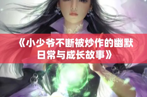 《小少爷不断被炒作的幽默日常与成长故事》