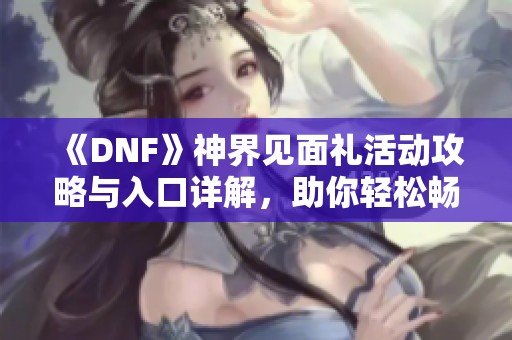 《DNF》神界见面礼活动攻略与入口详解，助你轻松畅玩游戏