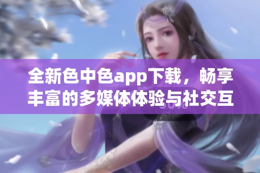 全新色中色app下载，畅享丰富的多媒体体验与社交互动