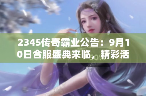 2345传奇霸业公告：9月10日合服盛典来临，精彩活动等你参与