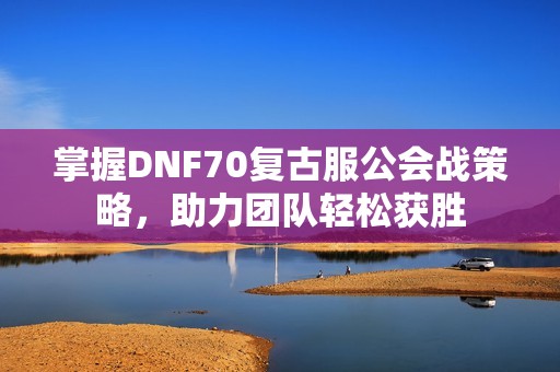 掌握DNF70复古服公会战策略，助力团队轻松获胜