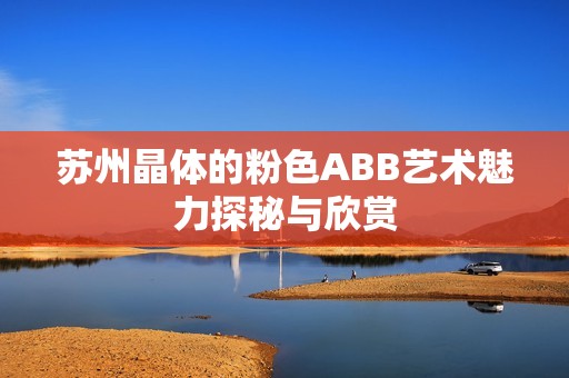 苏州晶体的粉色ABB艺术魅力探秘与欣赏