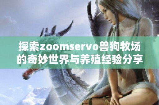 探索zoomservo兽狗牧场的奇妙世界与养殖经验分享