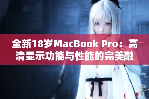 全新18岁MacBook Pro：高清显示功能与性能的完美融合