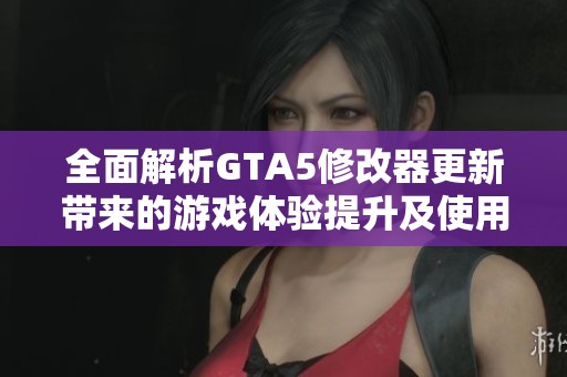 全面解析GTA5修改器更新带来的游戏体验提升及使用注意事项