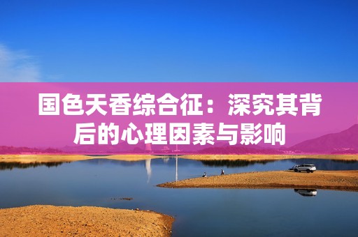 国色天香综合征：深究其背后的心理因素与影响