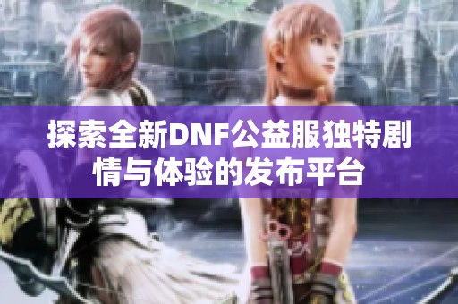 探索全新DNF公益服独特剧情与体验的发布平台