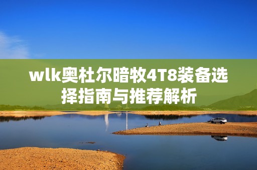 wlk奥杜尔暗牧4T8装备选择指南与推荐解析