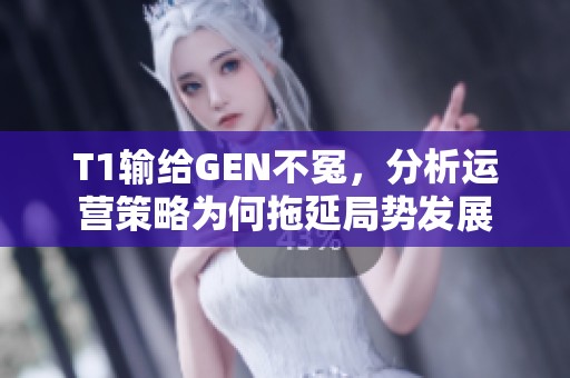 T1输给GEN不冤，分析运营策略为何拖延局势发展