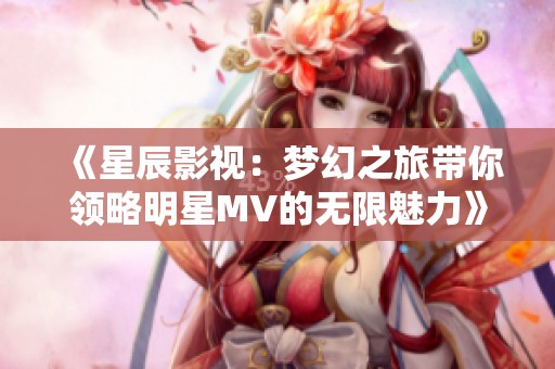 《星辰影视：梦幻之旅带你领略明星MV的无限魅力》