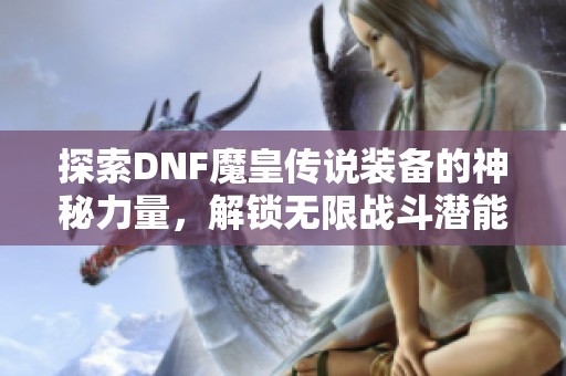 探索DNF魔皇传说装备的神秘力量，解锁无限战斗潜能