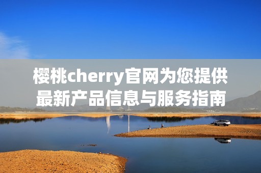 樱桃cherry官网为您提供最新产品信息与服务指南