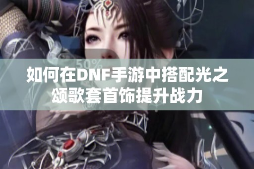 如何在DNF手游中搭配光之颂歌套首饰提升战力