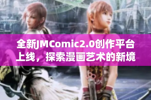 全新JMComic2.0创作平台上线，探索漫画艺术的新境界