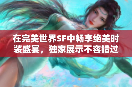 在完美世界SF中畅享绝美时装盛宴，独家展示不容错过的时尚之美