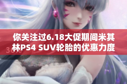 你关注过6.18大促期间米其林PS4 SUV轮胎的优惠力度吗