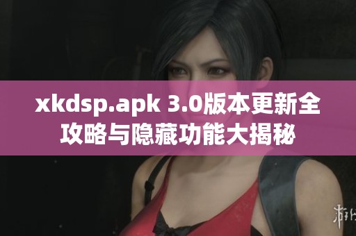 xkdsp.apk 3.0版本更新全攻略与隐藏功能大揭秘