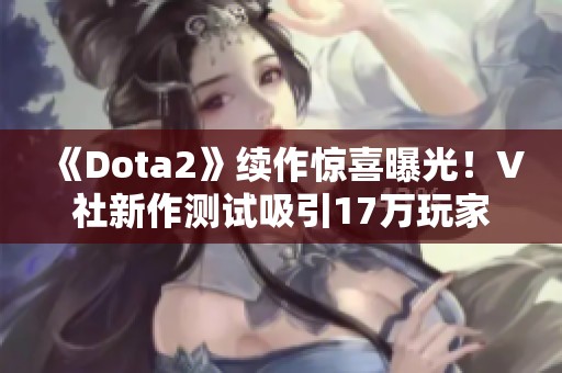 《Dota2》续作惊喜曝光！V社新作测试吸引17万玩家参与