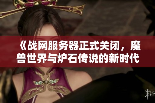 《战网服务器正式关闭，魔兽世界与炉石传说的新时代将如何发展》