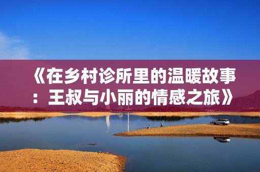 《在乡村诊所里的温暖故事：王叔与小丽的情感之旅》