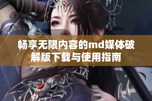 畅享无限内容的md媒体破解版下载与使用指南