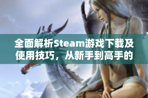 全面解析Steam游戏下载及使用技巧，从新手到高手的全方位指南