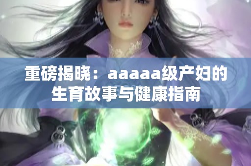 重磅揭晓：aaaaa级产妇的生育故事与健康指南