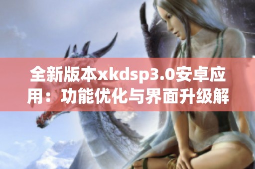 全新版本xkdsp3.0安卓应用：功能优化与界面升级解析