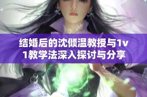 结婚后的沈倾温教授与1v1教学法深入探讨与分享