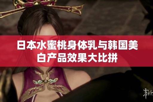 日本水蜜桃身体乳与韩国美白产品效果大比拼