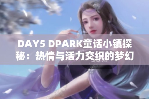 DAY5 DPARK童话小镇探秘：热情与活力交织的梦幻之旅