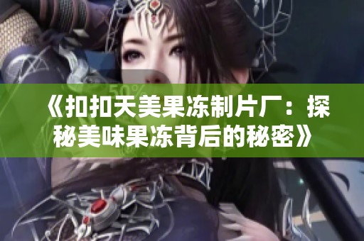 《扣扣天美果冻制片厂：探秘美味果冻背后的秘密》