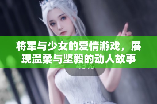 将军与少女的爱情游戏，展现温柔与坚毅的动人故事