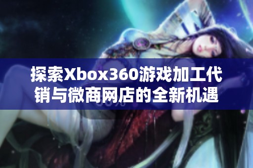 探索Xbox360游戏加工代销与微商网店的全新机遇