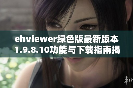 ehviewer绿色版最新版本1.9.8.10功能与下载指南揭秘