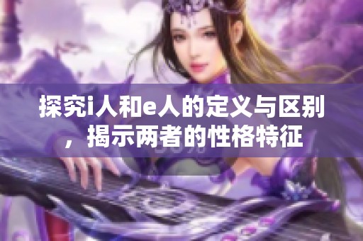 探究i人和e人的定义与区别，揭示两者的性格特征