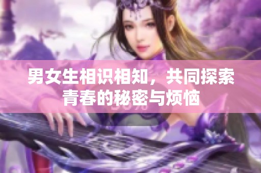 男女生相识相知，共同探索青春的秘密与烦恼