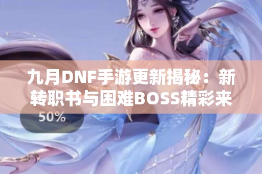 九月DNF手游更新揭秘：新转职书与困难BOSS精彩来袭