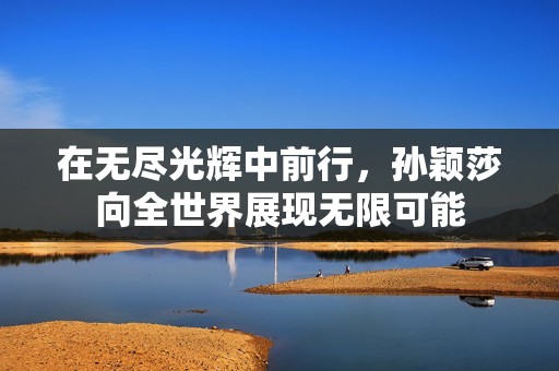 在无尽光辉中前行，孙颖莎向全世界展现无限可能