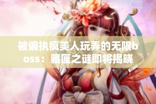 被偏执疯美人玩弄的无限boss：藏匣之谜即将揭晓