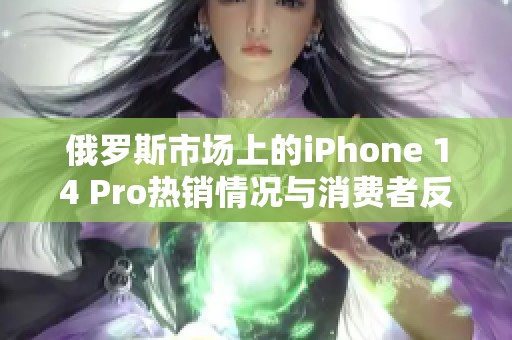 俄罗斯市场上的iPhone 14 Pro热销情况与消费者反应分析