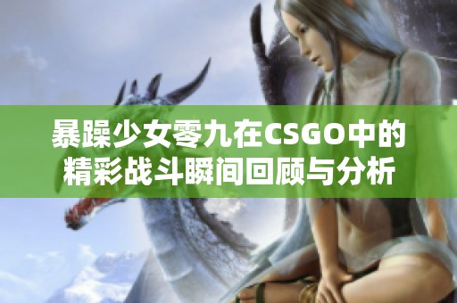 暴躁少女零九在CSGO中的精彩战斗瞬间回顾与分析