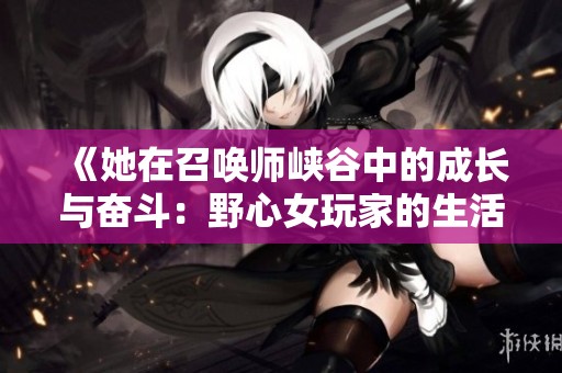 《她在召唤师峡谷中的成长与奋斗：野心女玩家的生活》