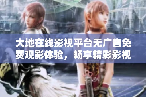 大地在线影视平台无广告免费观影体验，畅享精彩影视内容