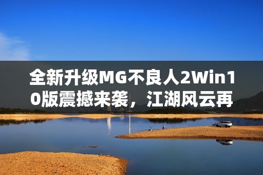 全新升级MG不良人2Win10版震撼来袭，江湖风云再起！