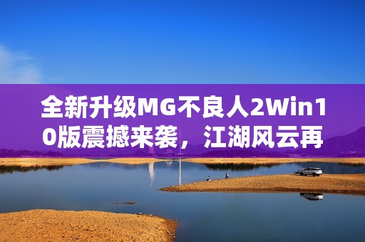 全新升级MG不良人2Win10版震撼来袭，江湖风云再起！