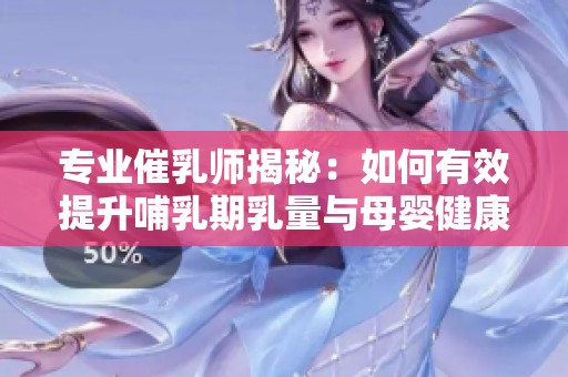 专业催乳师揭秘：如何有效提升哺乳期乳量与母婴健康