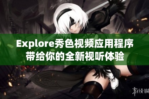 Explore秀色视频应用程序带给你的全新视听体验