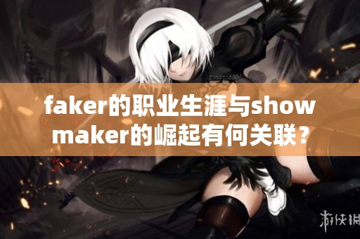 faker的职业生涯与showmaker的崛起有何关联？